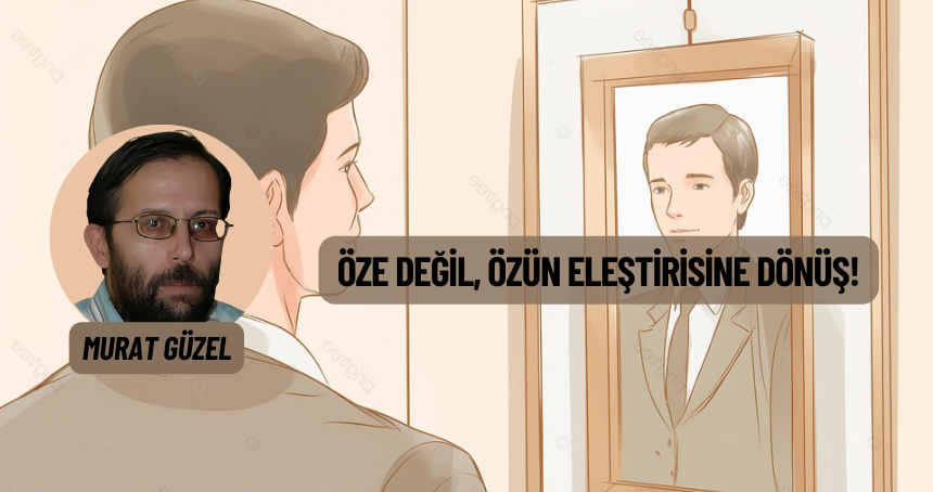 Öze Değil, Özün Eleştirisine Dönüş!